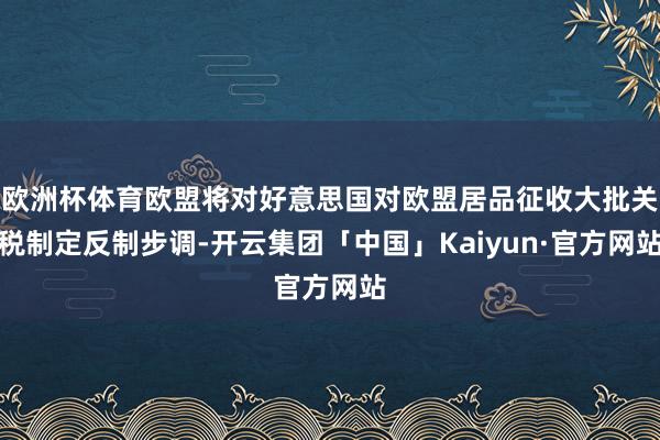 欧洲杯体育欧盟将对好意思国对欧盟居品征收大批关税制定反制步调-开云集团「中国」Kaiyun·官方网站
