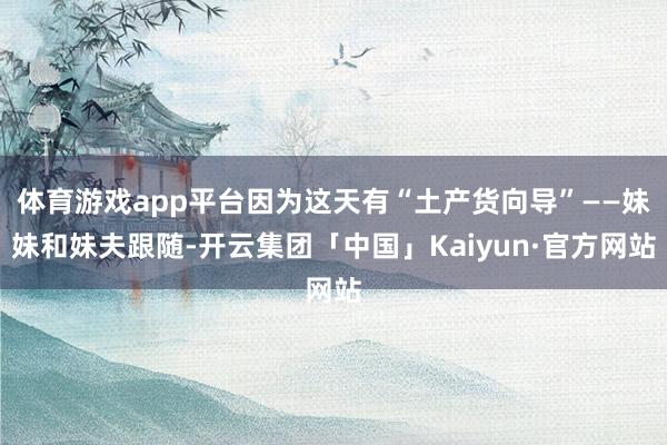 体育游戏app平台因为这天有“土产货向导”——妹妹和妹夫跟随-开云集团「中国」Kaiyun·官方网站
