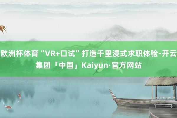 欧洲杯体育“VR+口试”打造千里浸式求职体验-开云集团「中国」Kaiyun·官方网站