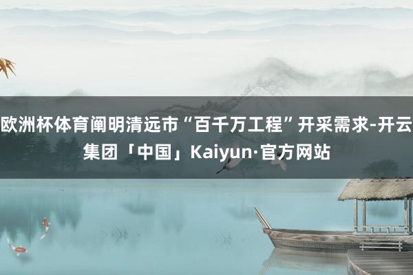欧洲杯体育阐明清远市“百千万工程”开采需求-开云集团「中国」Kaiyun·官方网站