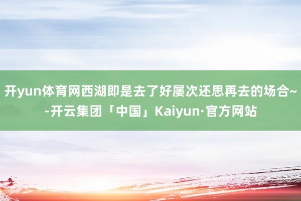 开yun体育网西湖即是去了好屡次还思再去的场合~-开云集团「中国」Kaiyun·官方网站