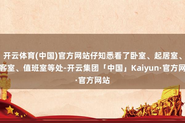开云体育(中国)官方网站仔知悉看了卧室、起居室、会客室、值班室等处-开云集团「中国」Kaiyun·官方网站