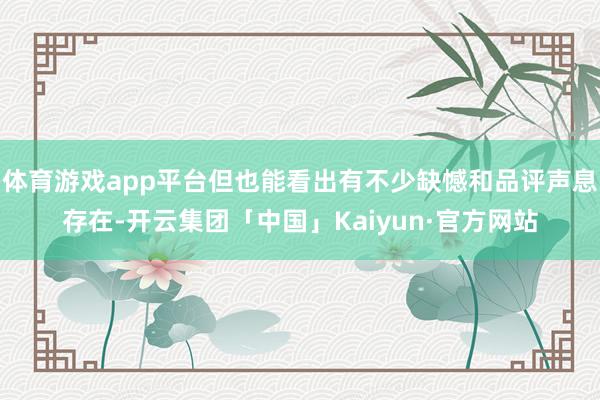 体育游戏app平台但也能看出有不少缺憾和品评声息存在-开云集团「中国」Kaiyun·官方网站