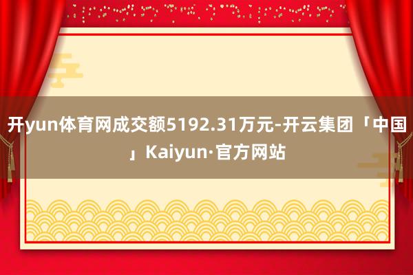 开yun体育网成交额5192.31万元-开云集团「中国」Kaiyun·官方网站