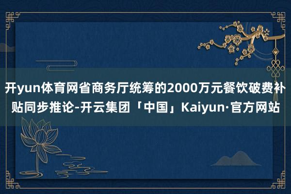 开yun体育网省商务厅统筹的2000万元餐饮破费补贴同步推论-开云集团「中国」Kaiyun·官方网站