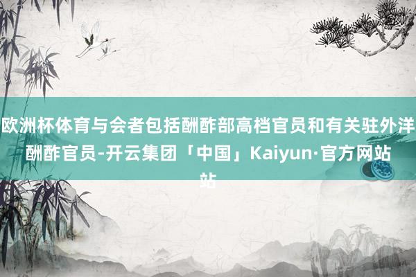 欧洲杯体育与会者包括酬酢部高档官员和有关驻外洋酬酢官员-开云集团「中国」Kaiyun·官方网站