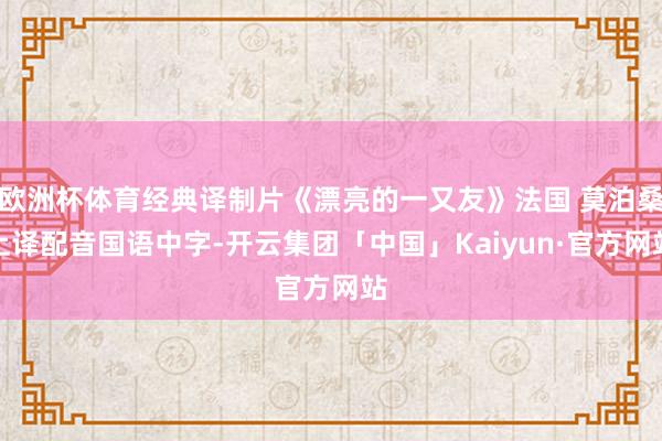 欧洲杯体育经典译制片《漂亮的一又友》法国 莫泊桑上译配音国语中字-开云集团「中国」Kaiyun·官方网站