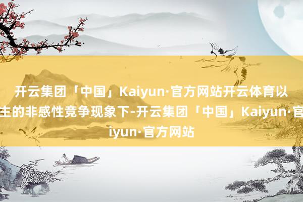 开云集团「中国」Kaiyun·官方网站开云体育以致卷雇主的非感性竞争现象下-开云集团「中国」Kaiyun·官方网站