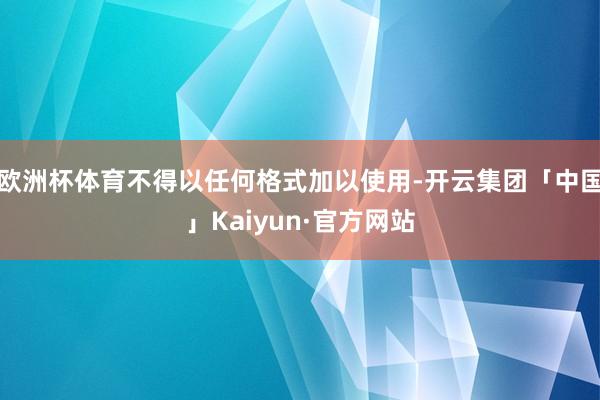 欧洲杯体育不得以任何格式加以使用-开云集团「中国」Kaiyun·官方网站