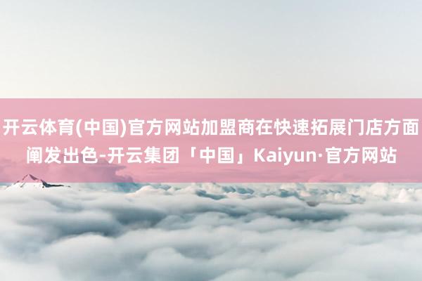 开云体育(中国)官方网站加盟商在快速拓展门店方面阐发出色-开云集团「中国」Kaiyun·官方网站