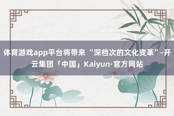 体育游戏app平台将带来 “深档次的文化变革”-开云集团「中国」Kaiyun·官方网站