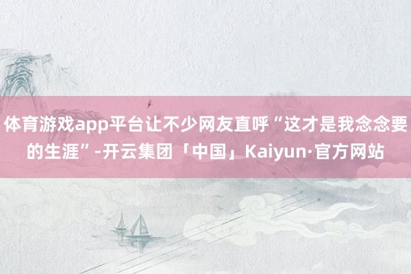 体育游戏app平台让不少网友直呼“这才是我念念要的生涯”-开云集团「中国」Kaiyun·官方网站