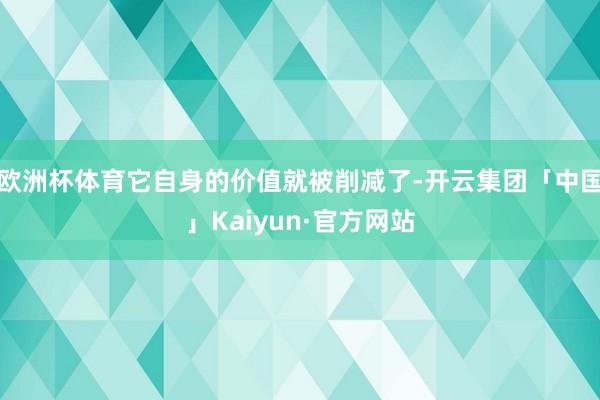 欧洲杯体育它自身的价值就被削减了-开云集团「中国」Kaiyun·官方网站