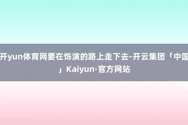 开yun体育网要在饰演的路上走下去-开云集团「中国」Kaiyun·官方网站