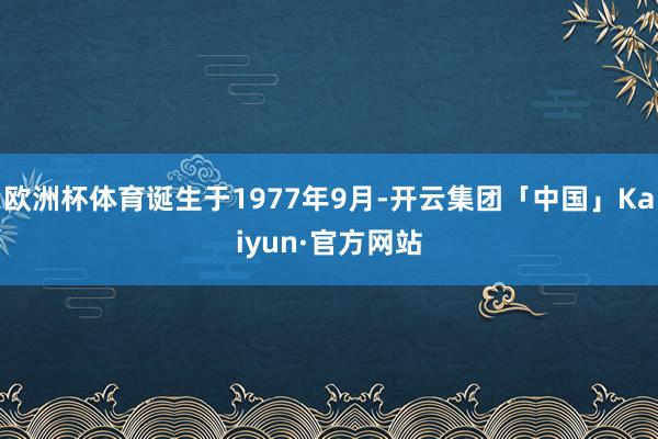 欧洲杯体育诞生于1977年9月-开云集团「中国」Kaiyun·官方网站