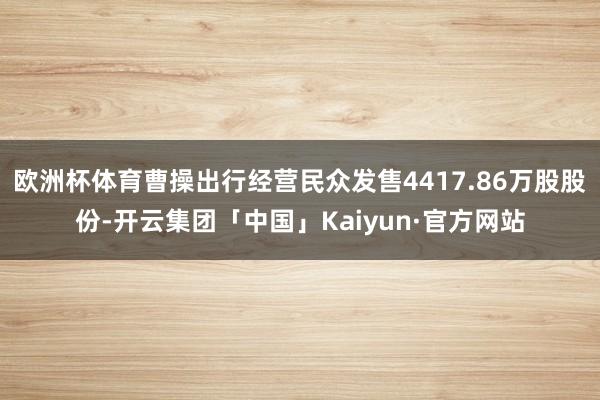 欧洲杯体育曹操出行经营民众发售4417.86万股股份-开云集团「中国」Kaiyun·官方网站