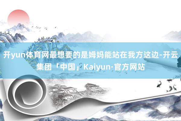 开yun体育网最想要的是姆妈能站在我方这边-开云集团「中国」Kaiyun·官方网站
