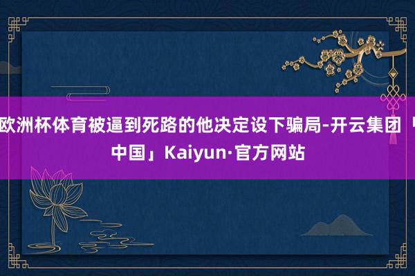 欧洲杯体育被逼到死路的他决定设下骗局-开云集团「中国」Kaiyun·官方网站