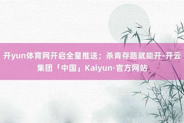 开yun体育网开启全量推送；杀青存路就能开-开云集团「中国」Kaiyun·官方网站