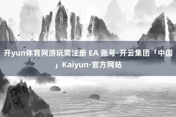 开yun体育网游玩需注册 EA 账号-开云集团「中国」Kaiyun·官方网站