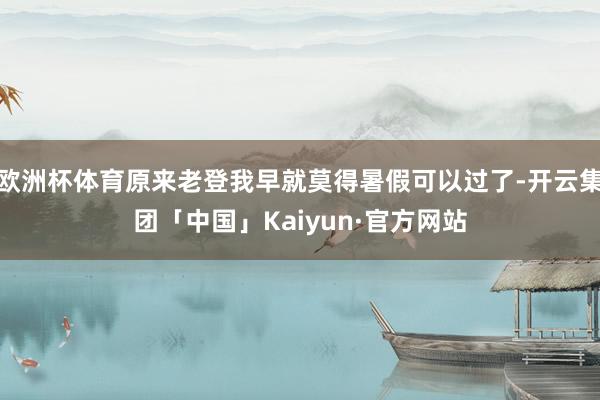 欧洲杯体育原来老登我早就莫得暑假可以过了-开云集团「中国」Kaiyun·官方网站