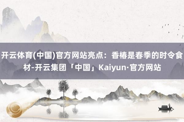 开云体育(中国)官方网站亮点：香椿是春季的时令食材-开云集团「中国」Kaiyun·官方网站