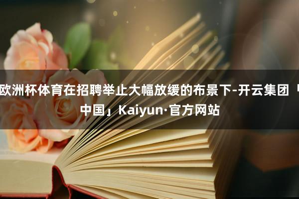 欧洲杯体育在招聘举止大幅放缓的布景下-开云集团「中国」Kaiyun·官方网站