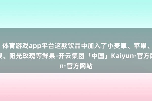 体育游戏app平台这款饮品中加入了小麦草、苹果、凤梨、阳光玫瑰等鲜果-开云集团「中国」Kaiyun·官方网站