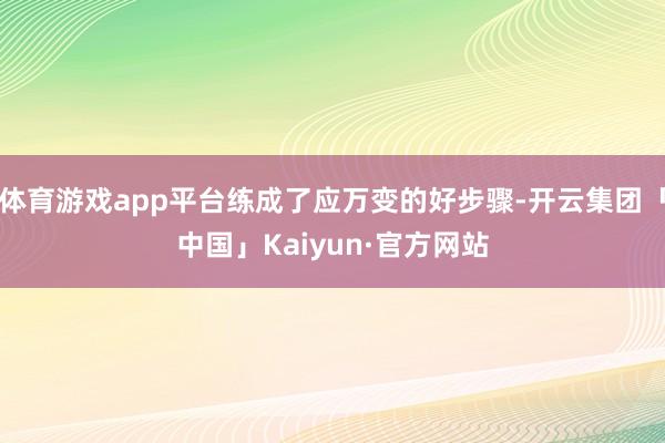 体育游戏app平台练成了应万变的好步骤-开云集团「中国」Kaiyun·官方网站