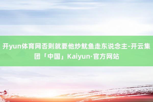 开yun体育网否则就要他炒鱿鱼走东说念主-开云集团「中国」Kaiyun·官方网站
