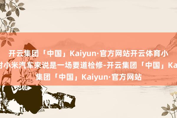 开云集团「中国」Kaiyun·官方网站开云体育小米YU7的发布对小米汽车来说是一场要道检修-开云集团「中国」Kaiyun·官方网站