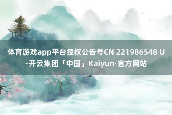 体育游戏app平台授权公告号CN 221986548 U-开云集团「中国」Kaiyun·官方网站