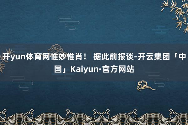 开yun体育网惟妙惟肖！ 据此前报谈-开云集团「中国」Kaiyun·官方网站