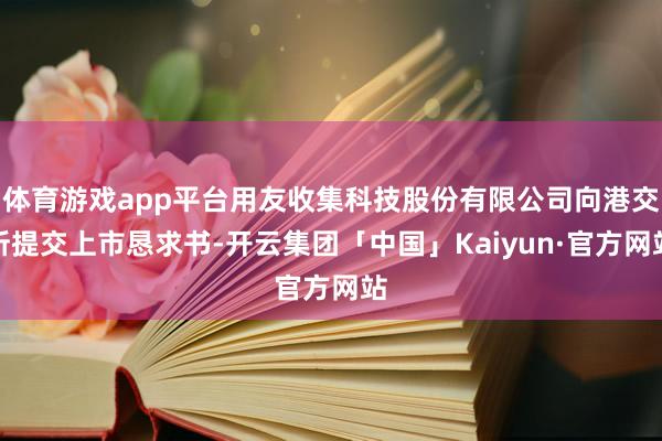 体育游戏app平台用友收集科技股份有限公司向港交所提交上市恳求书-开云集团「中国」Kaiyun·官方网站