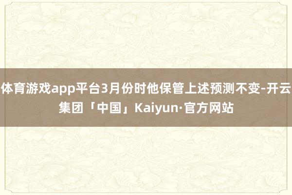 体育游戏app平台3月份时他保管上述预测不变-开云集团「中国」Kaiyun·官方网站