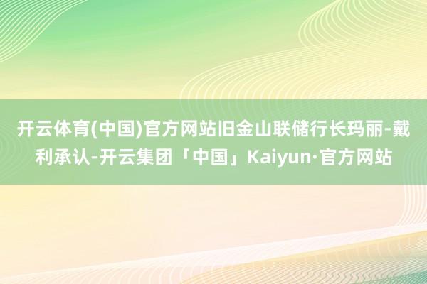 开云体育(中国)官方网站　　旧金山联储行长玛丽-戴利承认-开云集团「中国」Kaiyun·官方网站