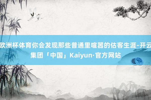欧洲杯体育你会发现那些普通里喧嚣的估客生涯-开云集团「中国」Kaiyun·官方网站