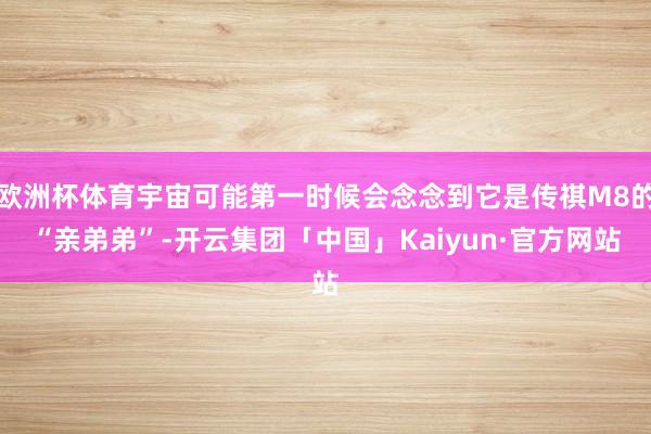 欧洲杯体育宇宙可能第一时候会念念到它是传祺M8的“亲弟弟”-开云集团「中国」Kaiyun·官方网站