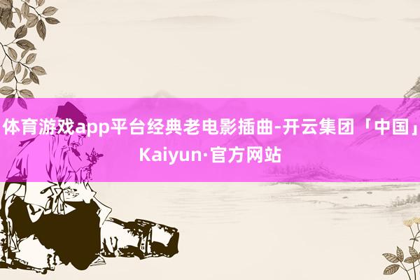 体育游戏app平台经典老电影插曲-开云集团「中国」Kaiyun·官方网站