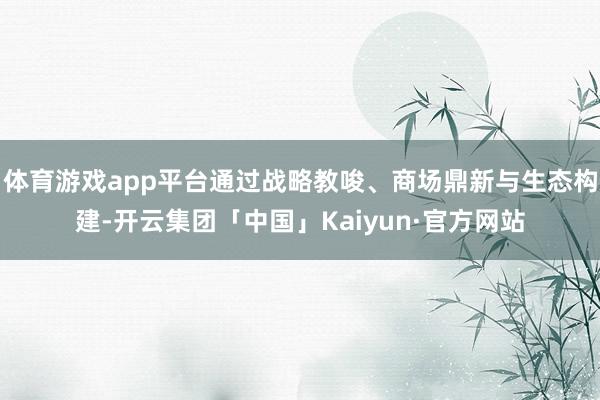 体育游戏app平台通过战略教唆、商场鼎新与生态构建-开云集团「中国」Kaiyun·官方网站