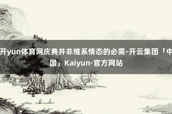 开yun体育网庆典并非维系情态的必需-开云集团「中国」Kaiyun·官方网站