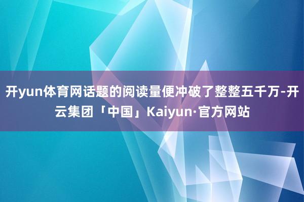 开yun体育网话题的阅读量便冲破了整整五千万-开云集团「中国」Kaiyun·官方网站