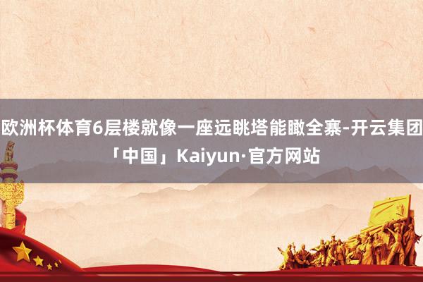 欧洲杯体育6层楼就像一座远眺塔能瞰全寨-开云集团「中国」Kaiyun·官方网站
