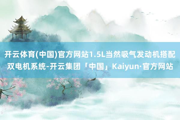 开云体育(中国)官方网站1.5L当然吸气发动机搭配双电机系统-开云集团「中国」Kaiyun·官方网站
