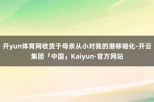 开yun体育网收货于母亲从小对我的潜移暗化-开云集团「中国」Kaiyun·官方网站