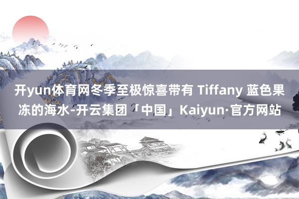 开yun体育网冬季至极惊喜带有 Tiffany 蓝色果冻的海水-开云集团「中国」Kaiyun·官方网站