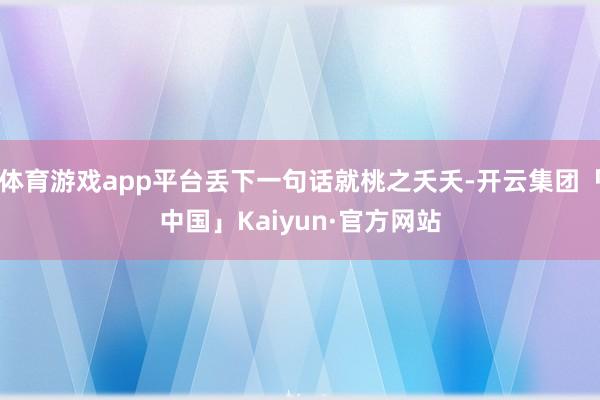 体育游戏app平台丢下一句话就桃之夭夭-开云集团「中国」Kaiyun·官方网站