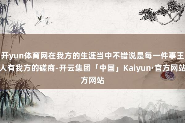 开yun体育网在我方的生涯当中不错说是每一件事王人有我方的磋商-开云集团「中国」Kaiyun·官方网站