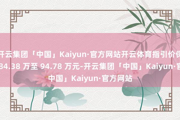 开云集团「中国」Kaiyun·官方网站开云体育指引价保合手在 84.38 万至 94.78 万元-开云集团「中国」Kaiyun·官方网站