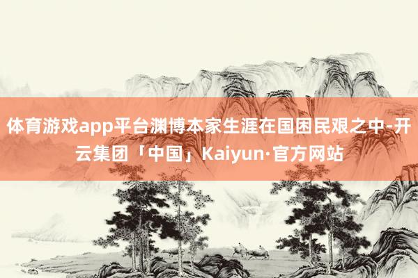 体育游戏app平台渊博本家生涯在国困民艰之中-开云集团「中国」Kaiyun·官方网站